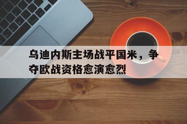 包含乌迪内斯主场战平国米，争夺欧战资格愈演愈烈的词条