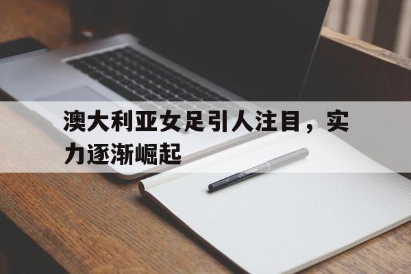 澳大利亚女足引人注目，实力逐渐崛起