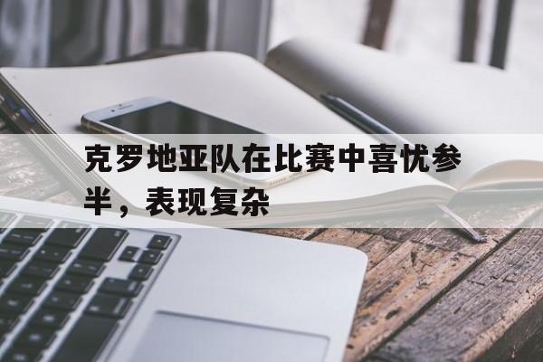 克罗地亚队在比赛中喜忧参半，表现复杂