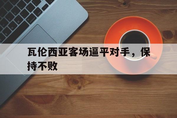 关于瓦伦西亚客场逼平对手，保持不败的信息