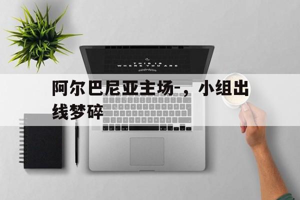 阿尔巴尼亚主场-，小组出线梦碎的简单介绍