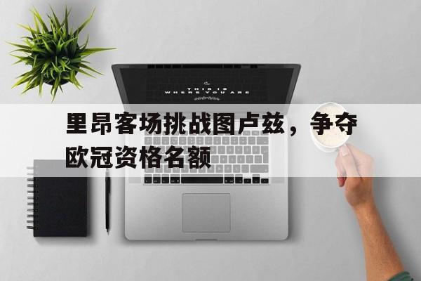 里昂客场挑战图卢兹，争夺欧冠资格名额