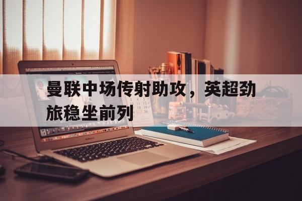 曼联中场传射助攻，英超劲旅稳坐前列