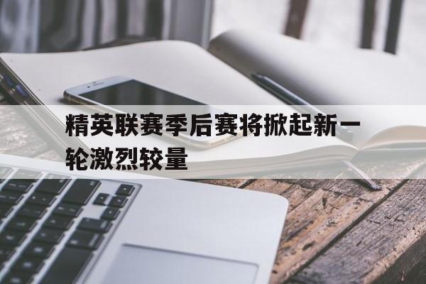 包含精英联赛季后赛将掀起新一轮激烈较量的词条