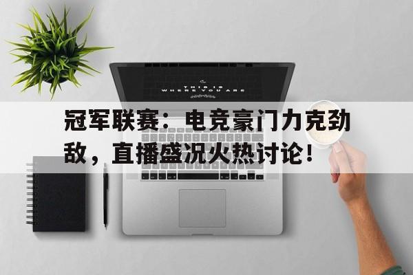 冠军联赛：电竞豪门力克劲敌，直播盛况火热讨论！