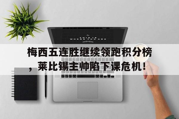 梅西五连胜继续领跑积分榜，莱比锡主帅陷下课危机！