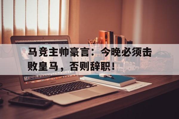 马竞主帅豪言：今晚必须击败皇马，否则辞职！