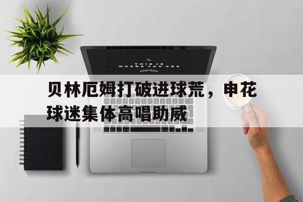 贝林厄姆打破进球荒，申花球迷集体高唱助威