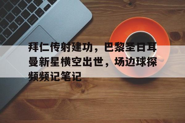 拜仁传射建功，巴黎圣日耳曼新星横空出世，场边球探频频记笔记
